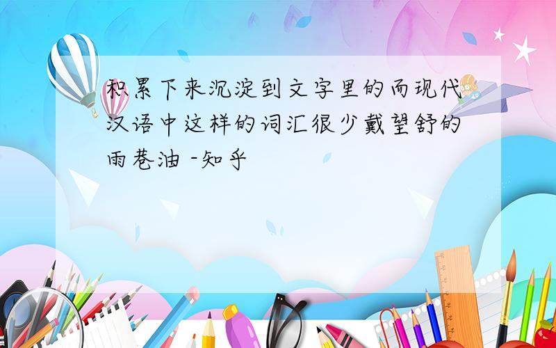 积累下来沉淀到文字里的而现代汉语中这样的词汇很少戴望舒的雨巷油 -知乎