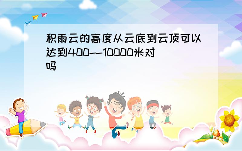 积雨云的高度从云底到云顶可以达到400--10000米对吗