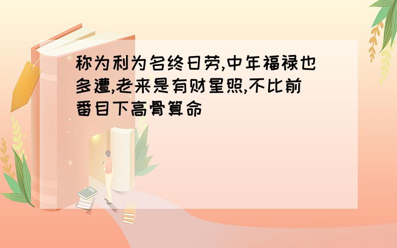 称为利为名终日劳,中年福禄也多遭,老来是有财星照,不比前番目下高骨算命