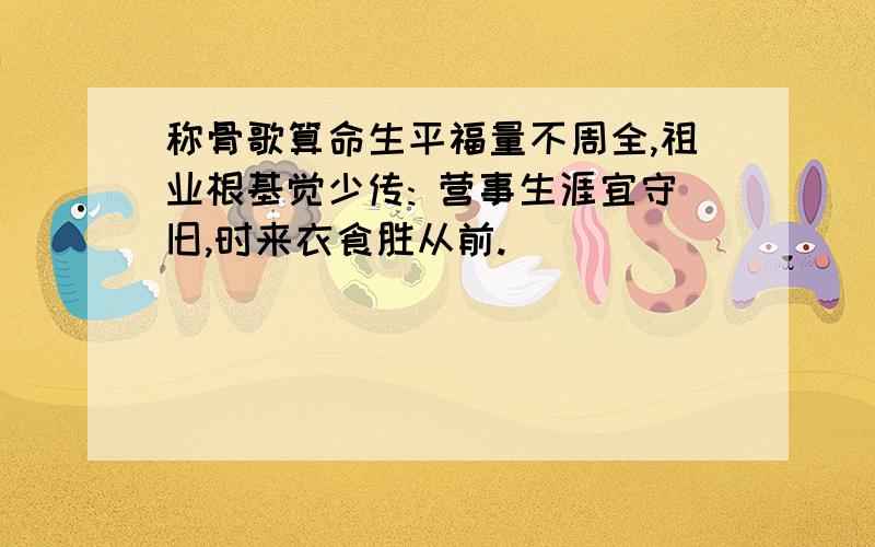 称骨歌算命生平福量不周全,祖业根基觉少传: 营事生涯宜守旧,时来衣食胜从前.