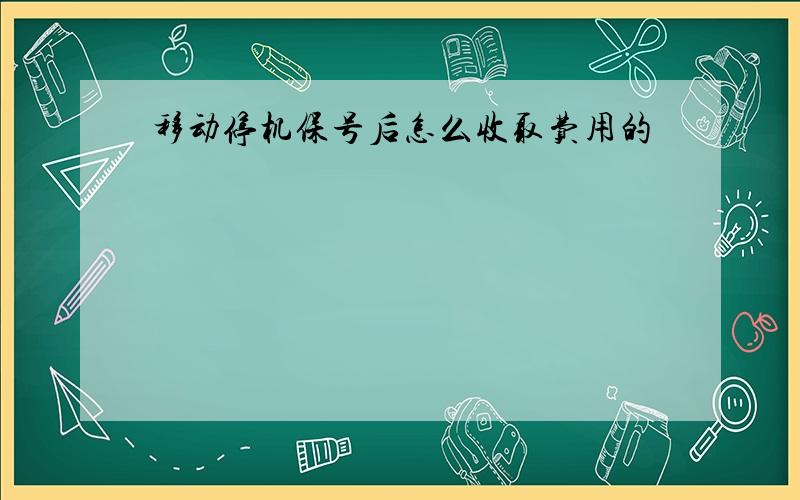 移动停机保号后怎么收取费用的