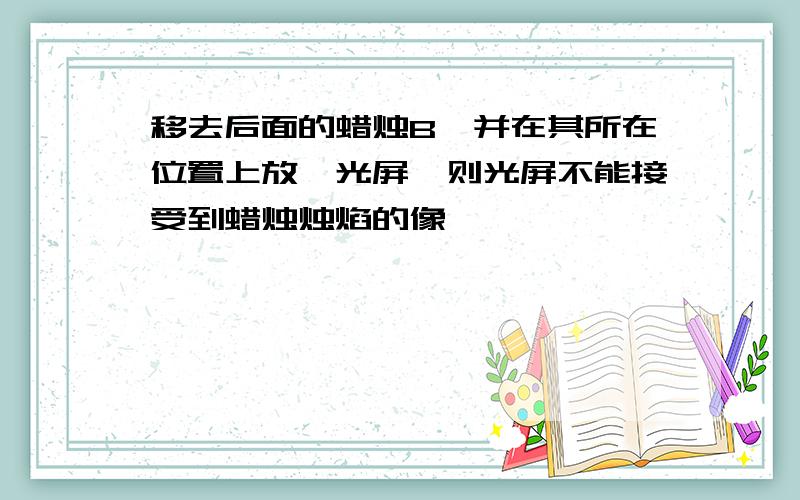 移去后面的蜡烛B,并在其所在位置上放一光屏,则光屏不能接受到蜡烛烛焰的像