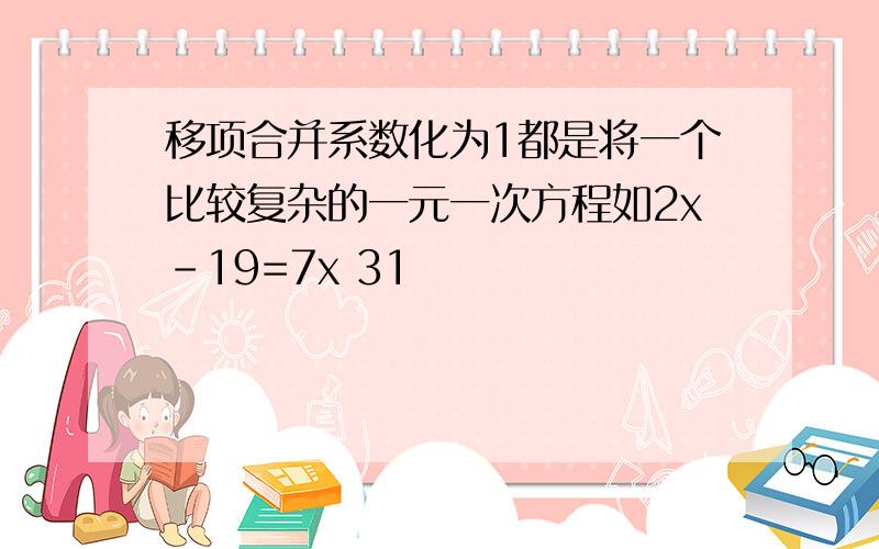 移项合并系数化为1都是将一个比较复杂的一元一次方程如2x-19=7x 31