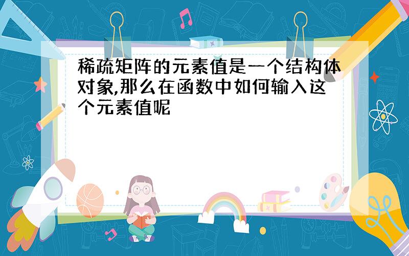 稀疏矩阵的元素值是一个结构体对象,那么在函数中如何输入这个元素值呢