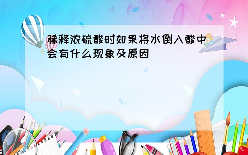 稀释浓硫酸时如果将水倒入酸中会有什么现象及原因