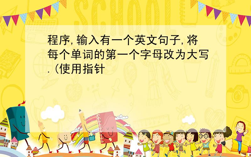 程序,输入有一个英文句子,将每个单词的第一个字母改为大写.(使用指针