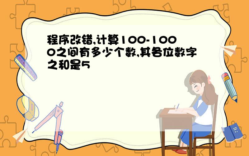 程序改错,计算100-1000之间有多少个数,其各位数字之和是5