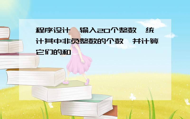 程序设计,输入20个整数,统计其中非负整数的个数,并计算它们的和