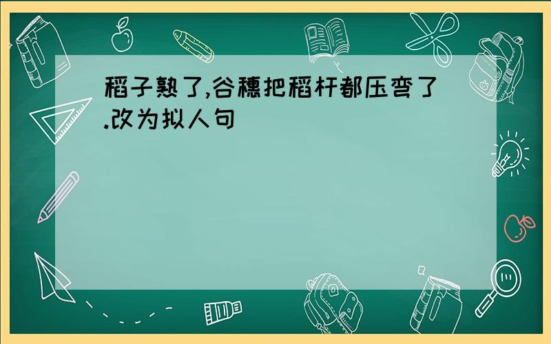 稻子熟了,谷穗把稻杆都压弯了.改为拟人句