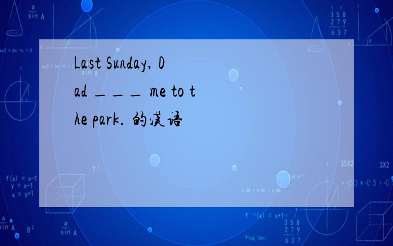 Last Sunday, Dad ___ me to the park. 的汉语