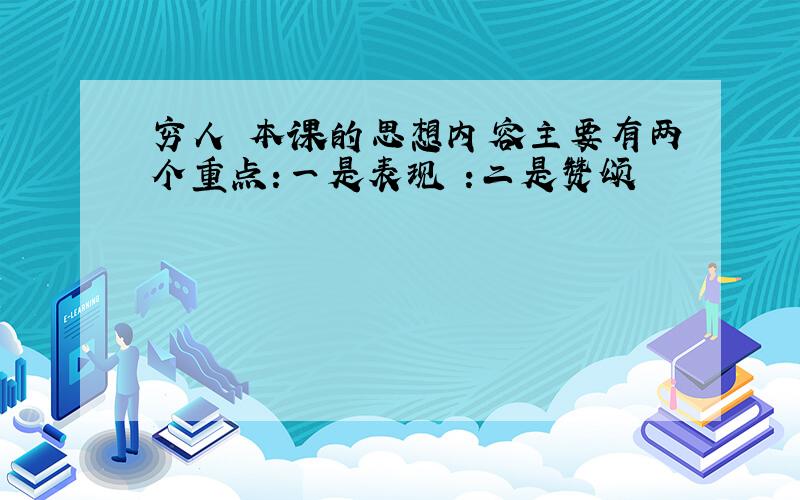 穷人 本课的思想内容主要有两个重点:一是表现 :二是赞颂