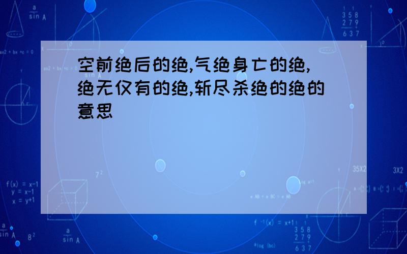 空前绝后的绝,气绝身亡的绝,绝无仅有的绝,斩尽杀绝的绝的意思