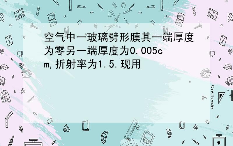 空气中一玻璃劈形膜其一端厚度为零另一端厚度为0.005cm,折射率为1.5.现用