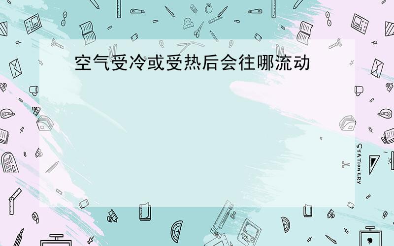 空气受冷或受热后会往哪流动