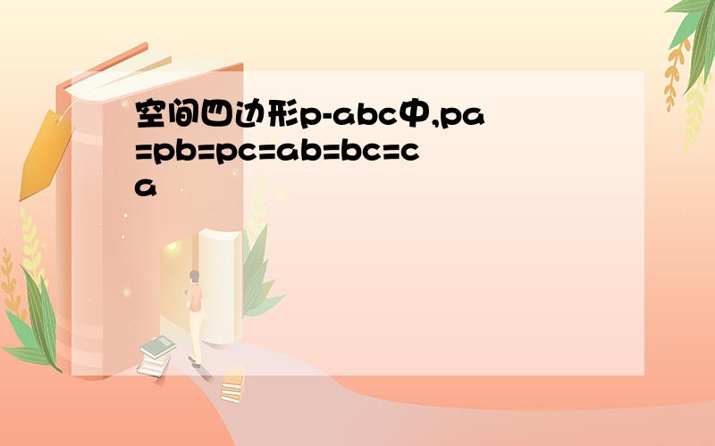 空间四边形p-abc中,pa=pb=pc=ab=bc=ca