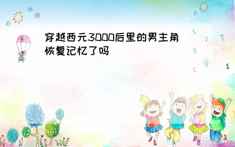 穿越西元3000后里的男主角恢复记忆了吗