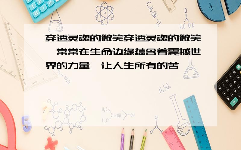 穿透灵魂的微笑穿透灵魂的微笑,常常在生命边缘蕴含着震撼世界的力量,让人生所有的苦