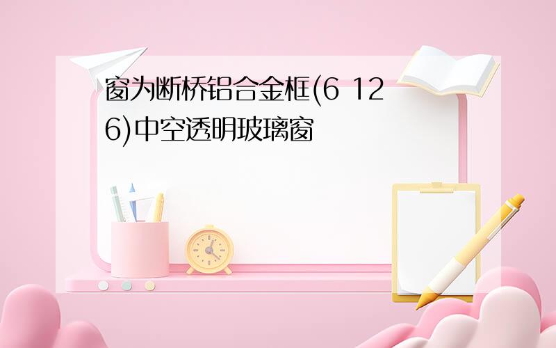 窗为断桥铝合金框(6 12 6)中空透明玻璃窗