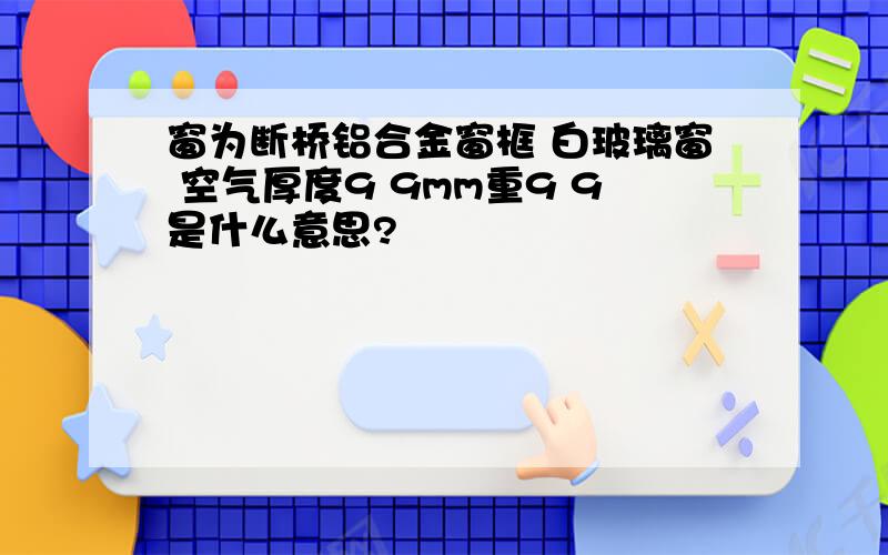 窗为断桥铝合金窗框 白玻璃窗 空气厚度9 9mm重9 9是什么意思?