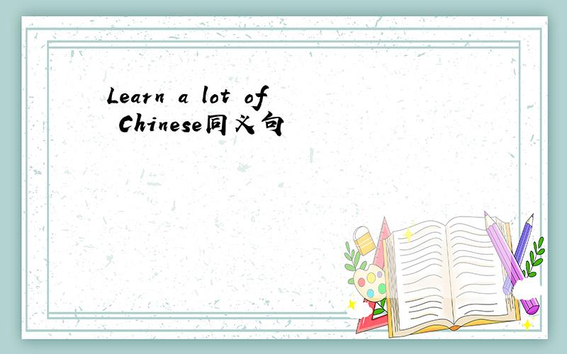 Learn a lot of Chinese同义句