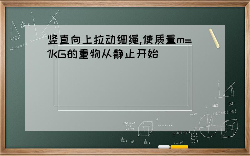 竖直向上拉动细绳,使质量m=1KG的重物从静止开始