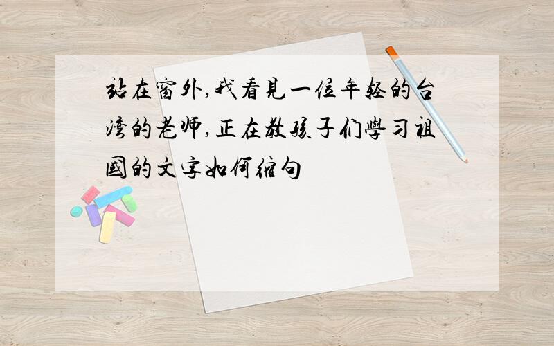 站在窗外,我看见一位年轻的台湾的老师,正在教孩子们学习祖国的文字如何缩句