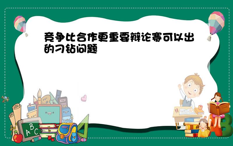 竞争比合作更重要辩论赛可以出的刁钻问题