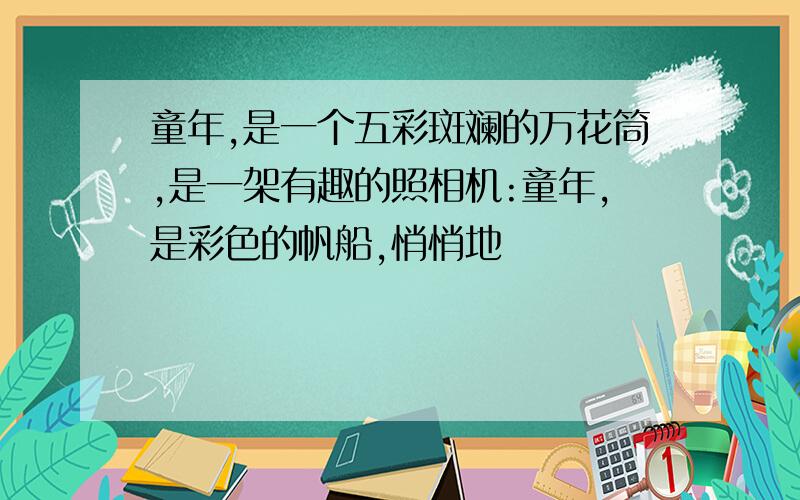 童年,是一个五彩斑斓的万花筒,是一架有趣的照相机:童年,是彩色的帆船,悄悄地