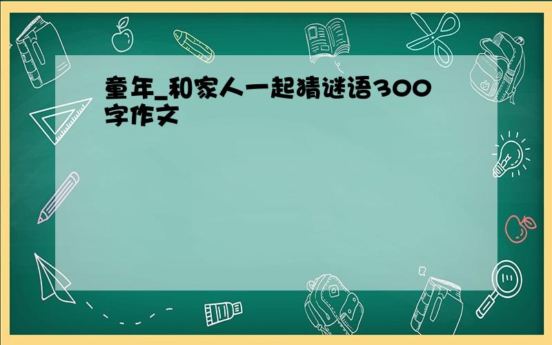 童年_和家人一起猜谜语300字作文