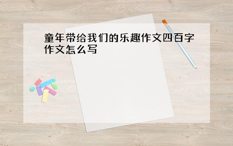 童年带给我们的乐趣作文四百字作文怎么写