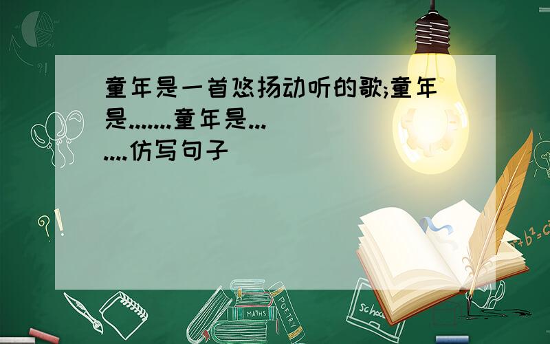 童年是一首悠扬动听的歌;童年是.......童年是.......仿写句子