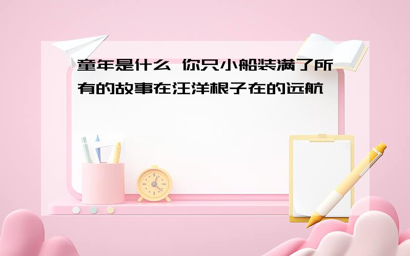 童年是什么 你只小船装满了所有的故事在汪洋根子在的远航