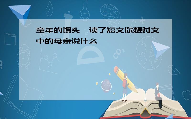 童年的馒头,读了短文你想对文中的母亲说什么