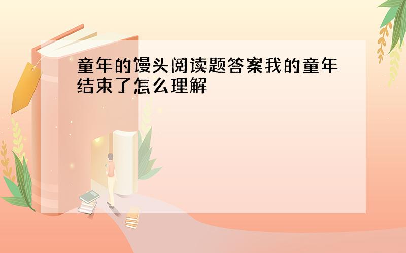 童年的馒头阅读题答案我的童年结束了怎么理解