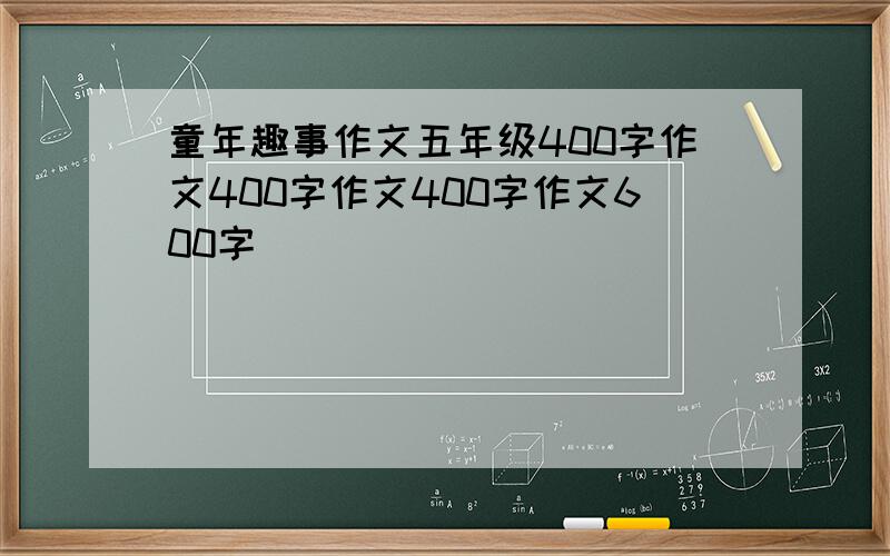 童年趣事作文五年级400字作文400字作文400字作文600字