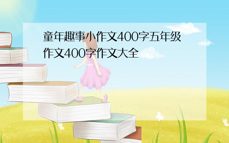 童年趣事小作文400字五年级作文400字作文大全