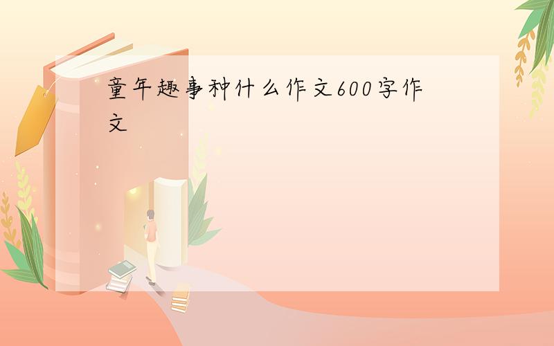 童年趣事种什么作文600字作文