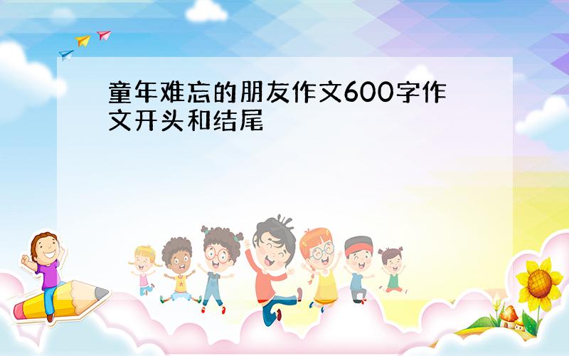 童年难忘的朋友作文600字作文开头和结尾