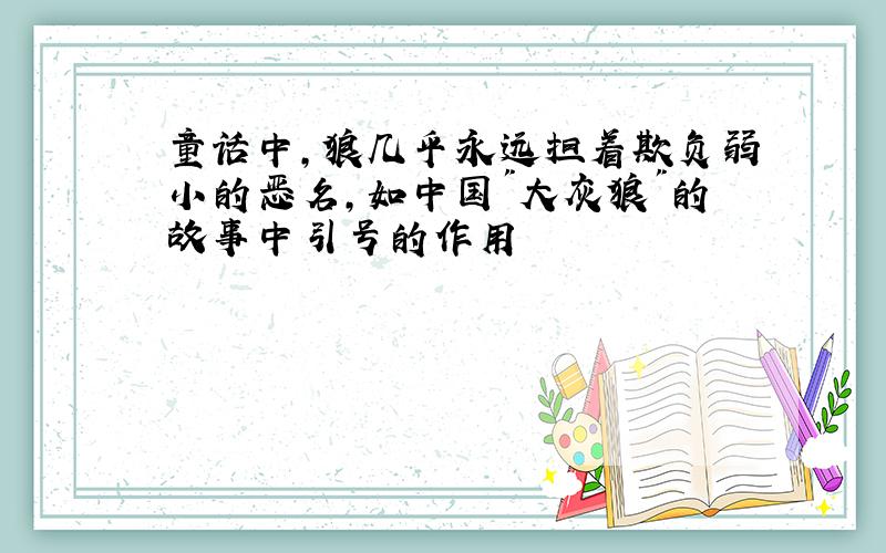 童话中,狼几乎永远担着欺负弱小的恶名,如中国"大灰狼"的故事中引号的作用