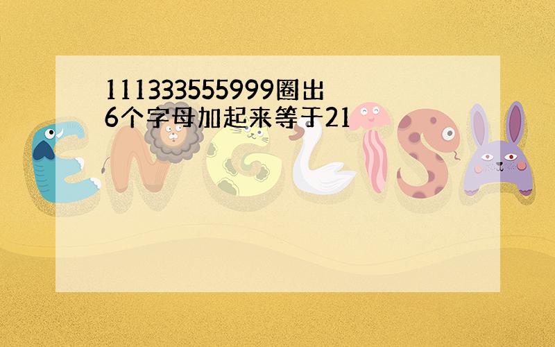 111333555999圈出6个字母加起来等于21