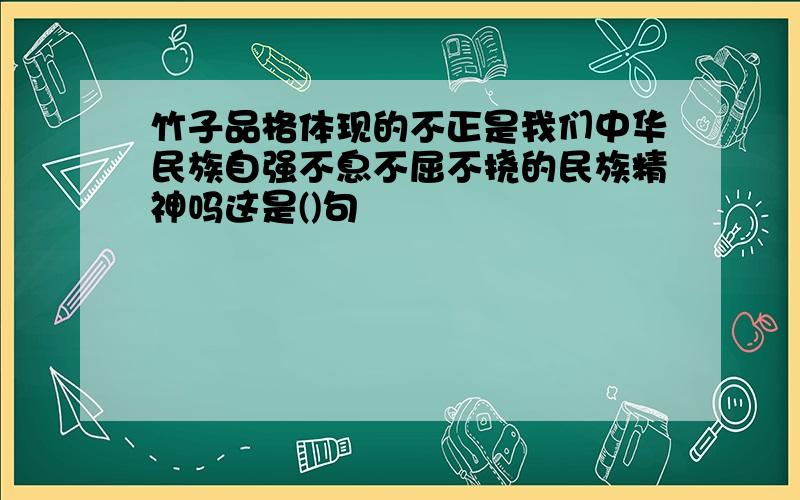 竹子品格体现的不正是我们中华民族自强不息不屈不挠的民族精神吗这是()句