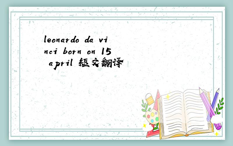 leonardo da vinci born on 15 april 短文翻译