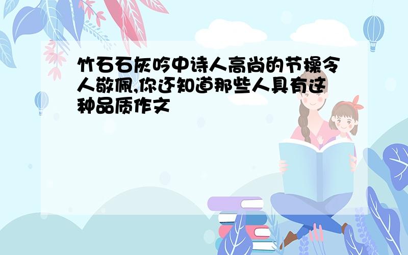 竹石石灰吟中诗人高尚的节操令人敬佩,你还知道那些人具有这种品质作文