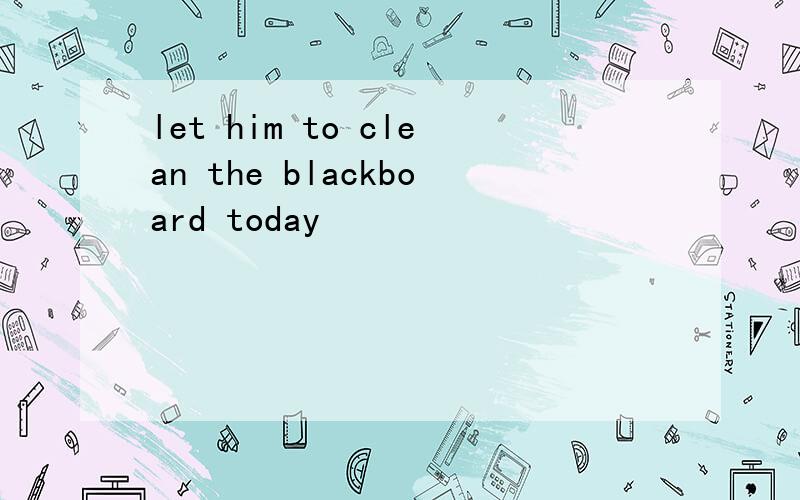 let him to clean the blackboard today