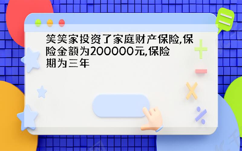 笑笑家投资了家庭财产保险,保险金额为200000元,保险期为三年