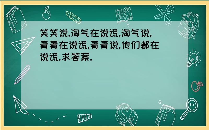 笑笑说,淘气在说谎,淘气说,青青在说谎,青青说,他们都在说谎.求答案.