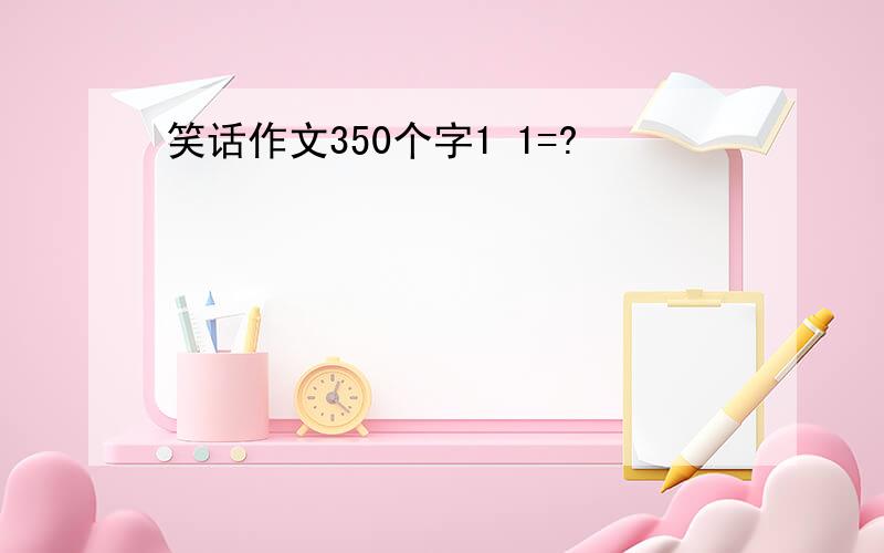 笑话作文350个字1 1=?