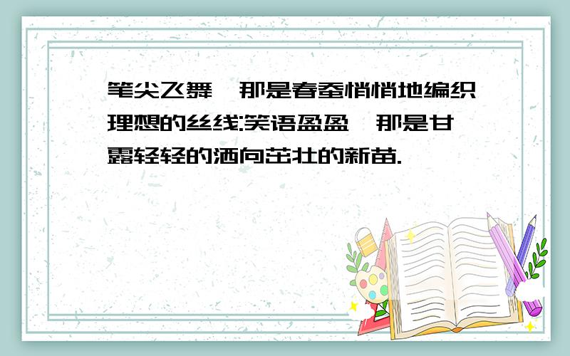 笔尖飞舞,那是春蚕悄悄地编织理想的丝线:笑语盈盈,那是甘露轻轻的洒向茁壮的新苗.