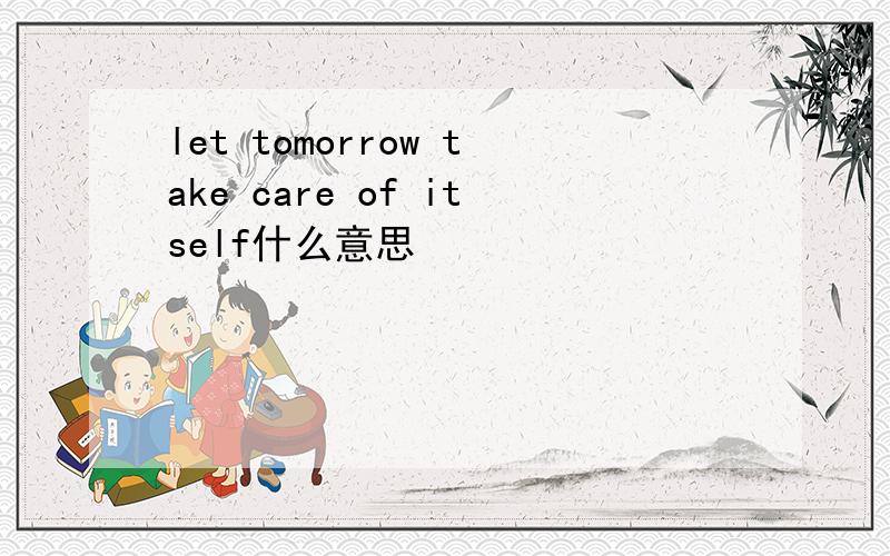 let tomorrow take care of itself什么意思