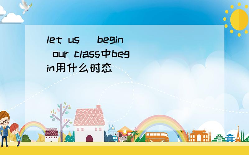 let us (begin) our class中begin用什么时态